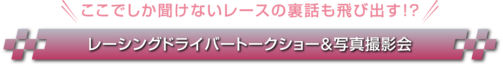 ここでしか聞けないレースの裏話も飛び出す！？ レーシングドライバートークショー&写真撮影会