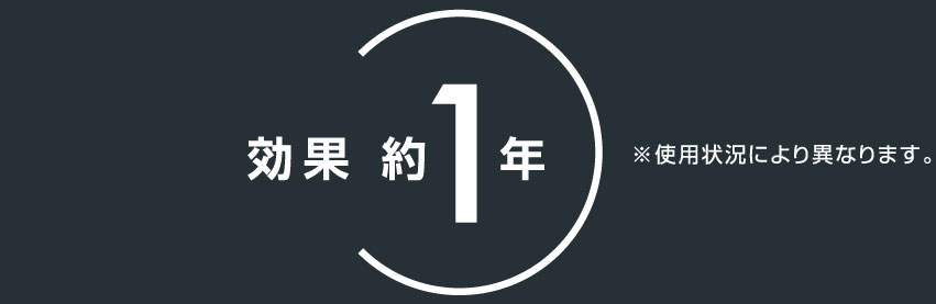 効果約1年 ※使用状況により異なります。