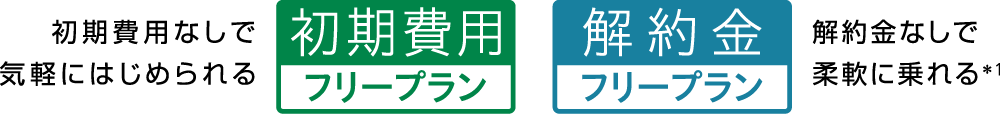 初期費用なしで気軽にはじめられる　初期費用フリープラン　解約金フリープラン　解約金なしで柔軟に乗れる＊1